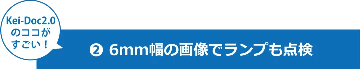 Kei-Doc2.0のココがすごい!
②6mm幅の画像でランプも点検