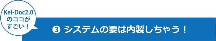 Kei-Doc2.0のココがすごい!
③システムの要は内製しちゃう!